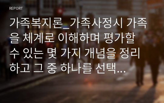 가족복지론_가족사정시 가족을 체계로 이해하며 평가할 수 있는 몇 가지 개념을 정리하고 그 중 하나를 선택하여 본인의 가족사례를 통해 구체적으로 분석하시오.