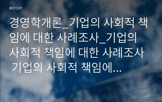 경영학개론_기업의 사회적 책임에 대한 사례조사_기업의 사회적 책임에 대한 사례조사 기업의 사회적 책임에 대한 본인의 생각을 정리하고, 현재 기업이 하고 있는 기업의 사회적 책임의 사례를 조사하여 정리하시오. (2)