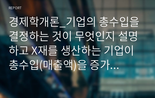 경제학개론_기업의 총수입을 결정하는 것이 무엇인지 설명하고 X재를 생산하는 기업이 총수입(매출액)을 증가시키기 위해서는 가격을 인상해야하는지, 인하해야하는지 구체적 이유를 들어서 설명해봅시다.