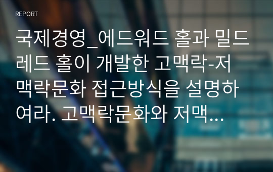 국제경영_에드워드 홀과 밀드레드 홀이 개발한 고맥락-저맥락문화 접근방식을 설명하여라. 고맥락문화와 저맥락문화권에서 관찰된 사업환경의 가장 큰 차이점은 무엇인가.