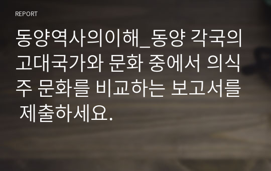 동양역사의이해_동양 각국의 고대국가와 문화 중에서 의식주 문화를 비교하는 보고서를 제출하세요.