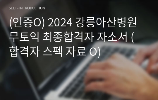 (인증O) 2024 강릉아산병원 무토익 최종합격자 자소서 (합격자 스펙 자료 O)