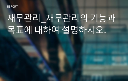 재무관리_재무관리의 기능과 목표에 대하여 설명하시오.