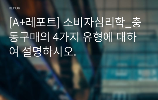 [A+레포트] 소비자심리학_충동구매의 4가지 유형에 대하여 설명하시오.