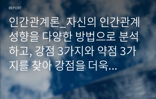 인간관계론_자신의 인간관계 성향을 다양한 방법으로 분석하고, 강점 3가지와 약점 3가지를 찾아 강점을 더욱 강화하기 위한 방법과 약점을 극복하기 위한 방안을 함께 제시하시오.