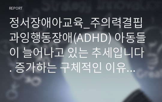 정서장애아교육_주의력결핍 과잉행동장애(ADHD) 아동들이 늘어나고 있는 추세입니다. 증가하는 구체적인 이유가 무엇인지 각자가 생각하는 내용을 작성하여 제출해 주세요.