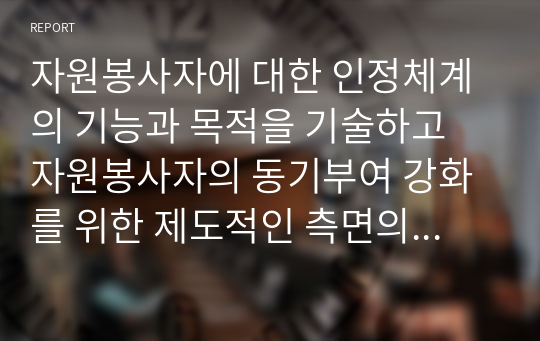 자원봉사자에 대한 인정체계의 기능과 목적을 기술하고 자원봉사자의 동기부여 강화를 위한 제도적인 측면의 인정체계 방안