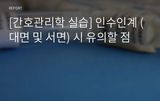 [간호관리학 실습] 인수인계 (대면 및 서면) 시 유의할 점