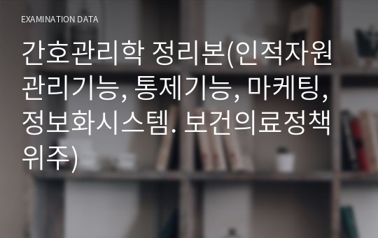 간호관리학 정리본(인적자원관리기능, 통제기능, 마케팅, 정보화시스템. 보건의료정책 위주)