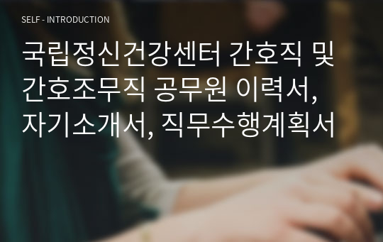 국립정신건강센터 간호직 및 간호조무직 공무원 이력서, 자기소개서, 직무수행계획서