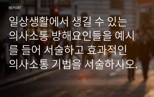 일상생활에서 생길 수 있는 의사소통 방해요인들을 예시를 들어 서술하고 효과적인 의사소통 기법을 서술하시오.