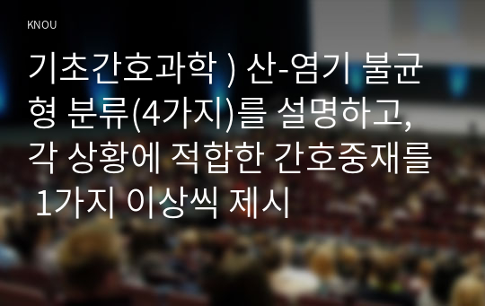 기초간호과학 ) 산-염기 불균형 분류(4가지)를 설명하고, 각 상황에 적합한 간호중재를 1가지 이상씩 제시