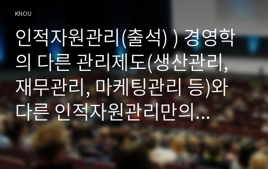 인적자원관리(출석) ) 경영학의 다른 관리제도(생산관리, 재무관리, 마케팅관리 등)와 다른 인적자원관리만의 고유한 성격은 무엇인지 설명하시오