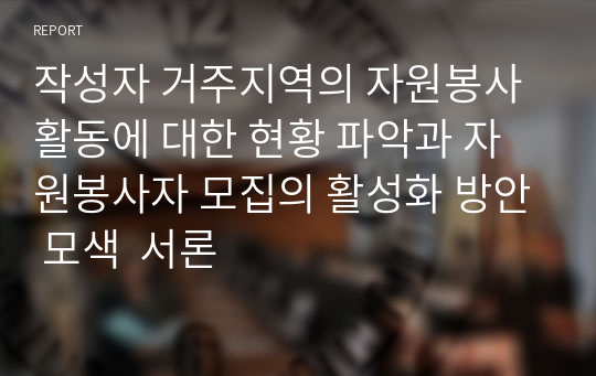 작성자 거주지역의 자원봉사활동에 대한 현황 파악과 자원봉사자 모집의 활성화 방안 모색  서론