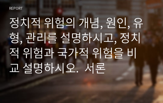 정치적 위험의 개념, 원인, 유형, 관리를 설명하시고, 정치적 위험과 국가적 위험을 비교 설명하시오.  서론