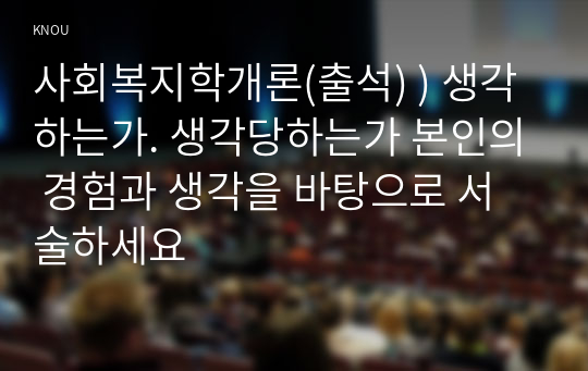 사회복지학개론(출석) ) 생각하는가. 생각당하는가 본인의 경험과 생각을 바탕으로 서술하세요