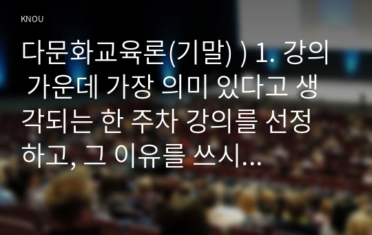 다문화교육론(기말) ) 1. 강의 가운데 가장 의미 있다고 생각되는 한 주차 강의를 선정하고, 그 이유를 쓰시오. (10점) 2. 다문화교육전문가 역량의 각 영역을 정리한 후, 전문가로서의 자신의 역량을 분석하시오. (20점) 3. 다