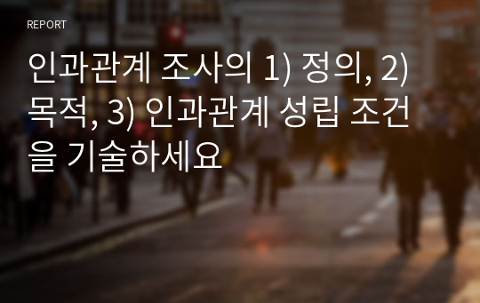 인과관계 조사의 1) 정의, 2)목적, 3) 인과관계 성립 조건을 기술하세요