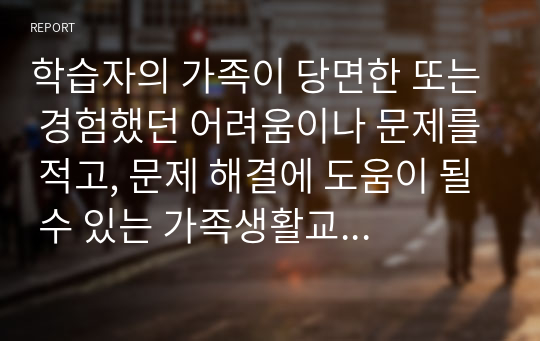 학습자의 가족이 당면한 또는 경험했던 어려움이나 문제를 적고, 문제 해결에 도움이 될 수 있는 가족생활교육 프로그램 계획안을 작성하시오.  서론