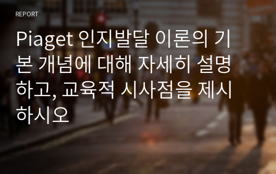 Piaget 인지발달 이론의 기본 개념에 대해 자세히 설명하고, 교육적 시사점을 제시하시오