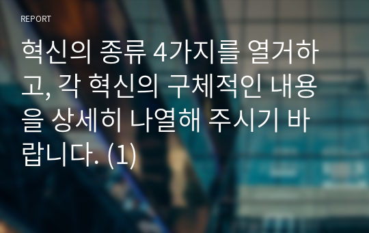 혁신의 종류 4가지를 열거하고, 각 혁신의 구체적인 내용을 상세히 나열해 주시기 바랍니다. (1)