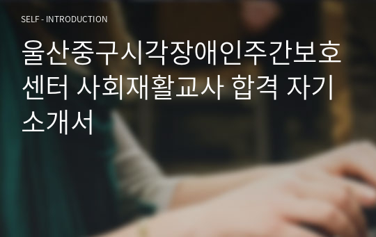 울산중구시각장애인주간보호센터 사회재활교사 합격 자기소개서