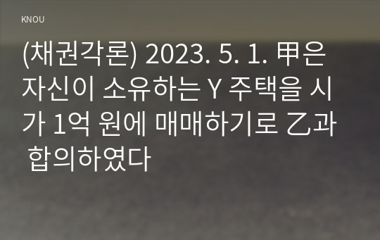 (채권각론) 2023. 5. 1. 甲은 자신이 소유하는 Y 주택을 시가 1억 원에 매매하기로 乙과 합의하였다