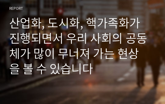 산업화, 도시화, 핵가족화가 진행되면서 우리 사회의 공동체가 많이 무너져 가는 현상을 볼 수 있습니다