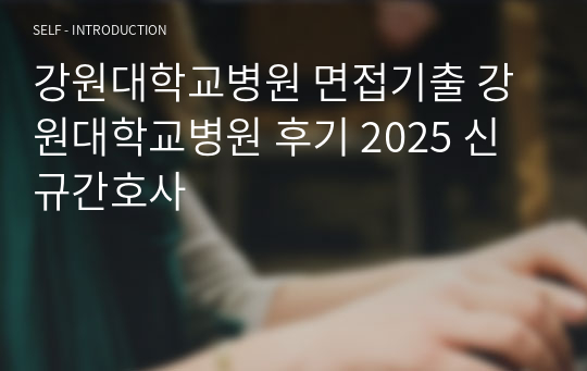 강원대학교병원 면접기출 강원대학교병원 후기 2025 신규간호사