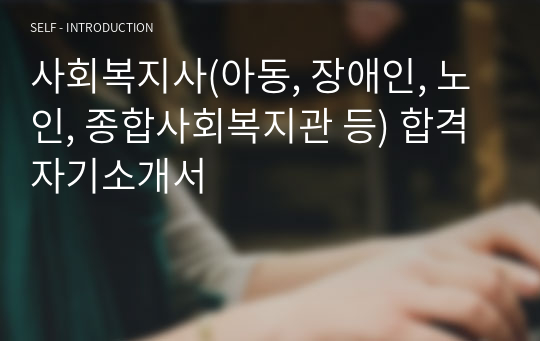 사회복지사(아동, 장애인, 노인, 종합사회복지관 등) 합격 자기소개서