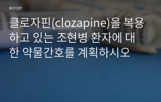 클로자핀(clozapine)을 복용하고 있는 조현병 환자에 대한 약물간호를 계획하시오