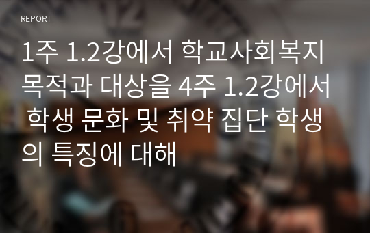 1주 1.2강에서 학교사회복지 목적과 대상을 4주 1.2강에서 학생 문화 및 취약 집단 학생의 특징에 대해