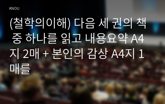 (철학의이해) 다음 세 권의 책 중 하나를 읽고 내용요약 A4지 2매 + 본인의 감상 A4지 1매를