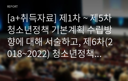 [a+취득자료] 제1차 ~ 제5차 청소년정책 기본계획 수립방향에 대해 서술하고, 제6차(2018~2022) 청소년정책 기본계획 수립방향에 대해 제안하시오.