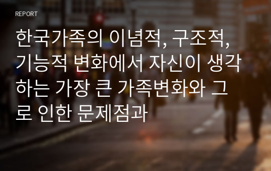 한국가족의 이념적, 구조적, 기능적 변화에서 자신이 생각하는 가장 큰 가족변화와 그로 인한 문제점과