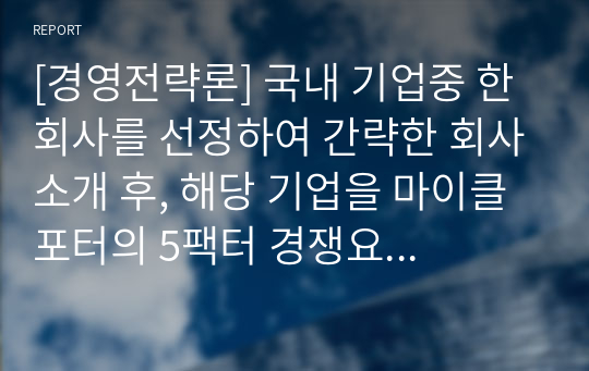 [경영전략론] 국내 기업중 한 회사를 선정하여 간략한 회사소개 후, 해당 기업을 마이클 포터의 5팩터 경쟁요인에 적용하여 경쟁력을 분석하시오.