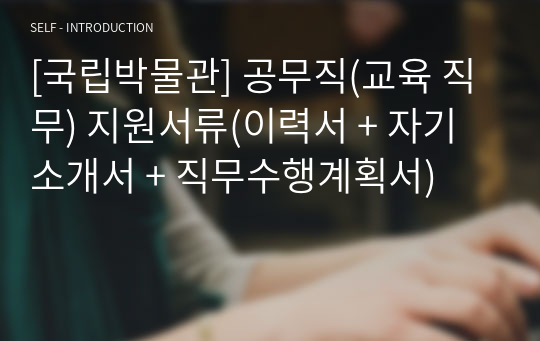 [국립박물관] 공무직(교육 직무) 지원서류(이력서 + 자기소개서 + 직무수행계획서)