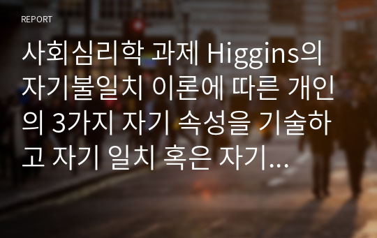 사회심리학 과제 Higgins의 자기불일치 이론에 따른 개인의 3가지 자기 속성을 기술하고 자기 일치 혹은 자기 불일치 사례 서술하기