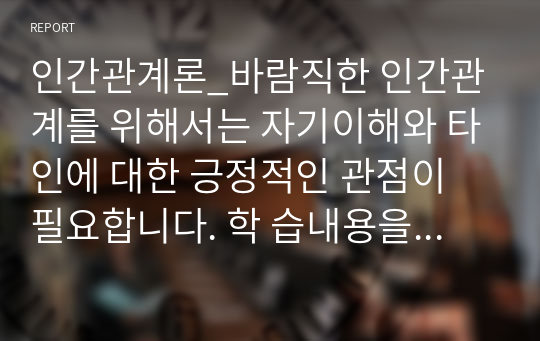 인간관계론_바람직한 인간관계를 위해서는 자기이해와 타인에 대한 긍정적인 관점이 필요합니다. 학 습내용을 바탕으로 이를 위해 본인을 진단해보고, 자신의 경험을 제시해봅시다.