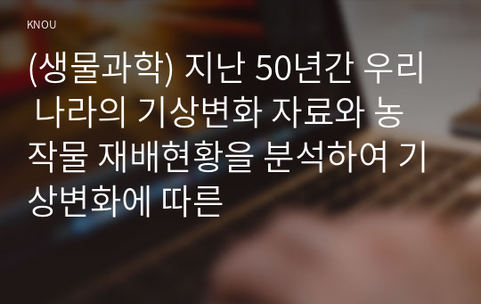 (생물과학) 지난 50년간 우리 나라의 기상변화 자료와 농작물 재배현황을 분석하여 기상변화에 따른