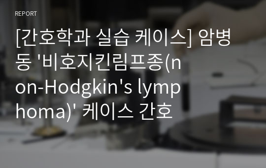 [간호학과 실습 케이스] 암병동 &#039;비호지킨림프종(non-Hodgkin&#039;s lymphoma)&#039; 케이스 간호진단 및 간호과정 3개 A+ 받은 자료입니다.