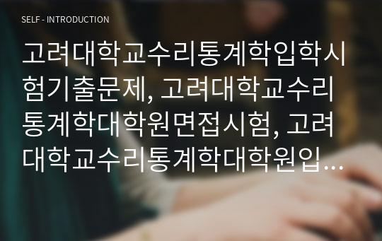 고려대학교수리통계학입학시험기출문제, 고려대학교수리통계학대학원면접시험, 고려대학교수리통계학대학원입학시험, 고려대학교수리통계학대학원입학추천서, 고려대학교수리통계학대학원지원동기, 고려대학교수리통계학대학원기출문제, 고려대학교수리통계학대학원입학자소서, 고려대학교수리통계학대학원연구계획서, 고려대학교수리통계학대학원논술문제, 고려대학교수리통계학대학원학업계획서