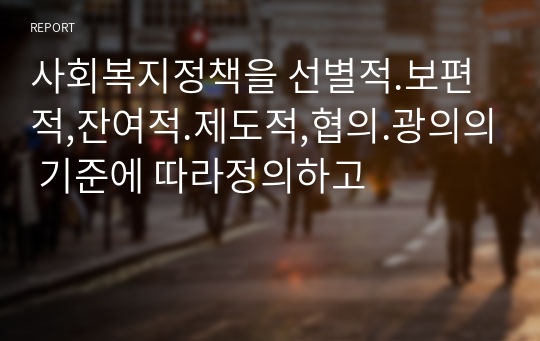 사회복지정책을 선별적.보편적,잔여적.제도적,협의.광의의 기준에 따라정의하고