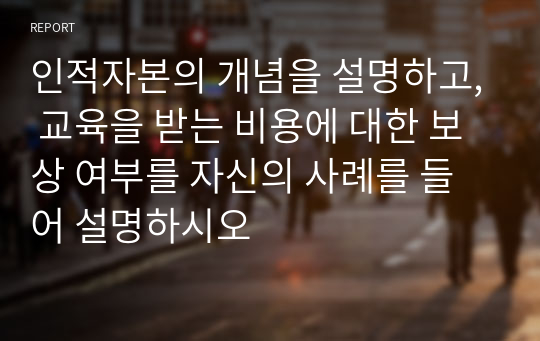 인적자본의 개념을 설명하고, 교육을 받는 비용에 대한 보상 여부를 자신의 사례를 들어 설명하시오