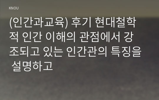 (인간과교육) 후기 현대철학적 인간 이해의 관점에서 강조되고 있는 인간관의 특징을 설명하고