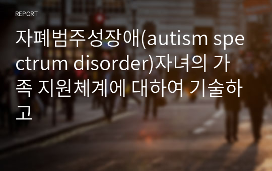 자폐범주성장애(autism spectrum disorder)자녀의 가족 지원체계에 대하여 기술하고