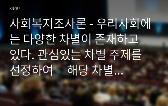 사회복지조사론 - 우리사회에는 다양한 차별이 존재하고 있다. 관심있는 차별 주제를 선정하여     해당 차별 현황을 보여주는 지표를 하나 제시하고, 동 차별을 해소하기 위한     향후 과제를 작성하시오   1. 서론   2. 본론     1) 차별 주제 선정 및 현황 설명     2) 관련 지표 캡쳐       지표는 KOSIS국가통계포털(kosis.