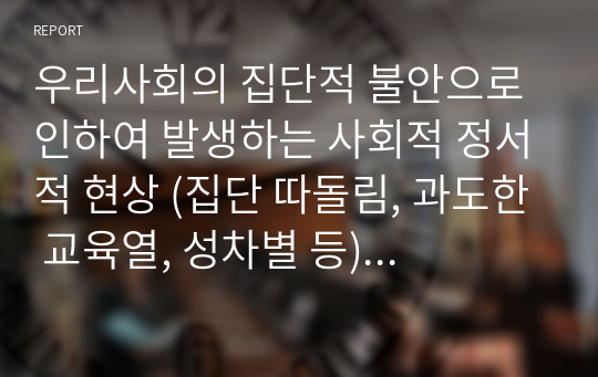 우리사회의 집단적 불안으로 인하여 발생하는 사회적 정서적 현상 (집단 따돌림, 과도한 교육열, 성차별 등)에 대해 생각하고 사회의 분화수준을 높이기 위한 방안에 대해 작