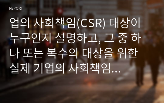 업의 사회책임(CSR) 대상이 누구인지 설명하고, 그 중 하나 또는 복수의 대상을 위한 실제 기업의 사회책임 활동을 소개하시오