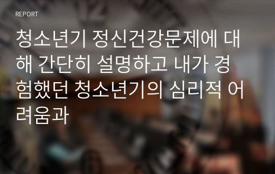 청소년기 정신건강문제에 대해 간단히 설명하고 내가 경험했던 청소년기의 심리적 어려움과